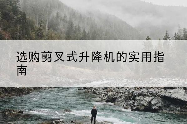 河北剪叉式升降机怎么选-选购剪叉式升降机的实用指南