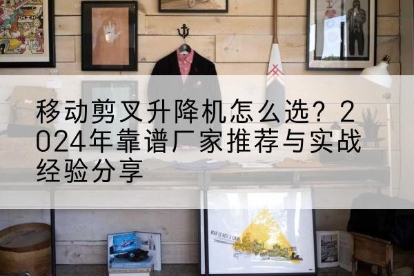 河北升降平台厂家推荐-移动剪叉升降机怎么选？2024年靠谱厂家推荐与实战经验分享