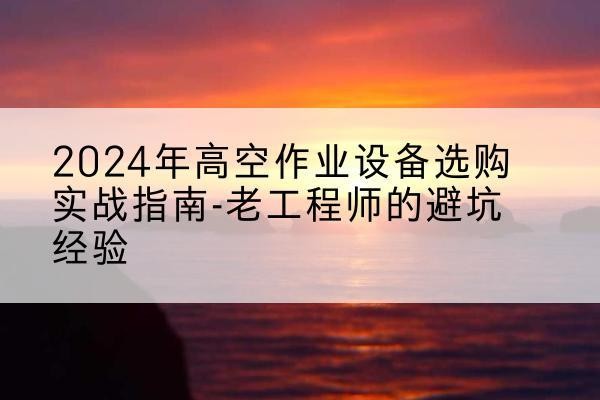 河北高空作业升降机厂家推荐-2024年高空作业设备选购实战指南-老工程师的避坑经验