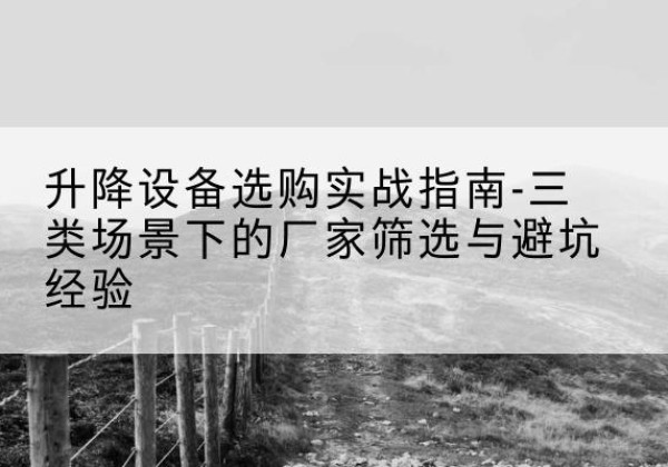 河北移动式升降机厂家推荐-升降设备选购实战指南-三类场景下的厂家筛选与避坑经验
