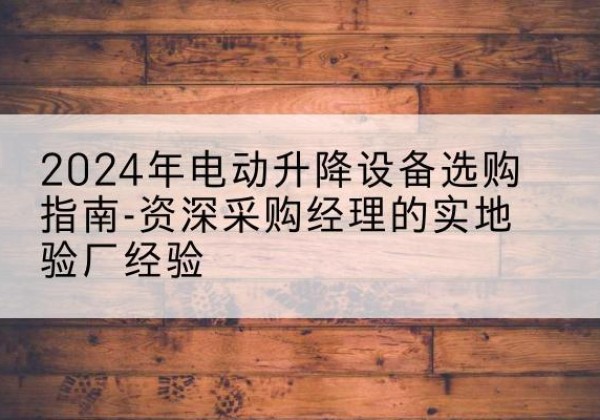 河北电动剪叉升降平台厂家-2024年电动升降设备选购指南-资深采购经理的实地验厂经验