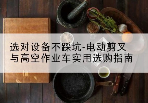 河北电动剪叉升降平台怎么选-选对设备不踩坑-电动剪叉与高空作业车实用选购指南