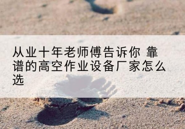 河北高空作业升降机厂家推荐-从业十年老师傅告诉你 靠谱的高空作业设备厂家怎么选
