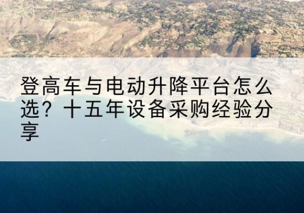 河北登高车厂家厂家-登高车与电动升降平台怎么选？十五年设备采购经验分享