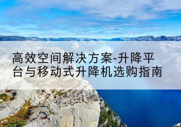河北升降平台厂家-*空间解决方案-升降平台与移动式升降机选购指南