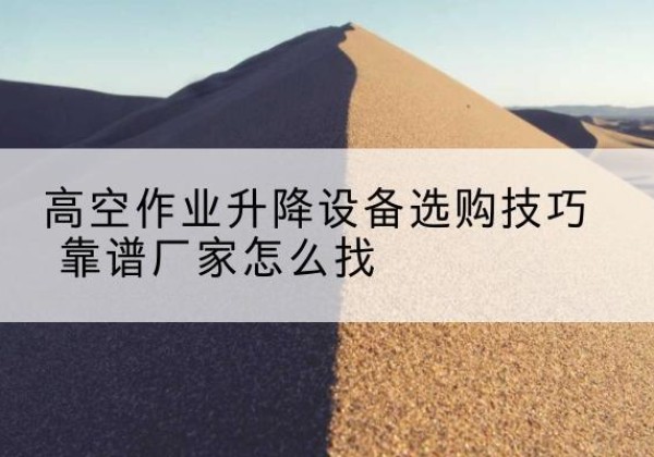 河北电动升降平台厂家推荐-高空作业升降设备选购技巧 靠谱厂家怎么找