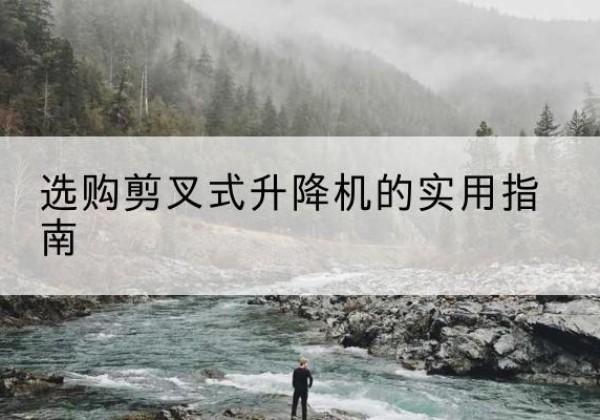 河北剪叉式升降机怎么选-选购剪叉式升降机的实用指南