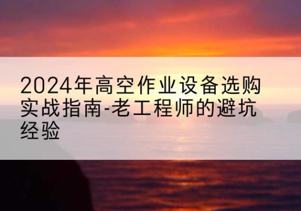 河北高空作业升降机厂家推荐-2024年高空作业设备选购实战指南-老工程师的避坑经验